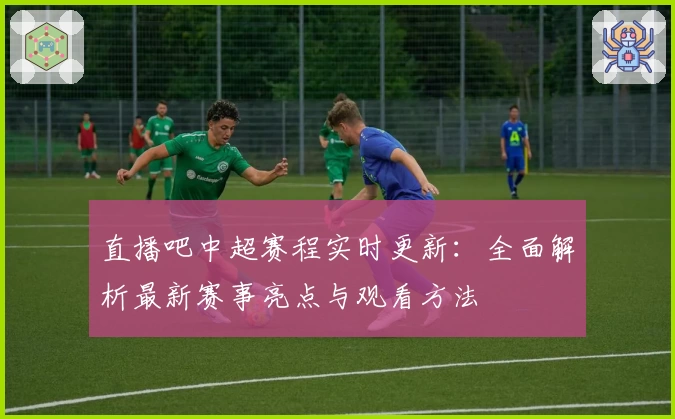 直播吧中超赛程实时更新：全面解析最新赛事亮点与观看方法