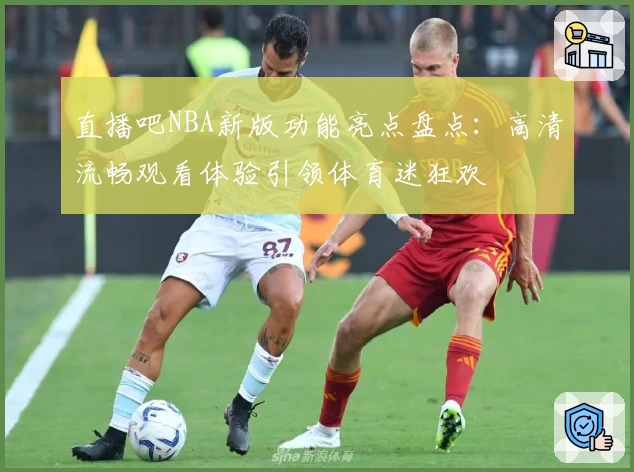 直播吧NBA新版功能亮点盘点：高清流畅观看体验引领体育迷狂欢