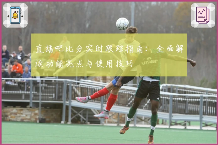 直播吧比分实时跟踪指南：全面解读功能亮点与使用技巧