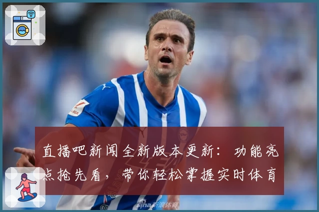 直播吧新闻全新版本更新：功能亮点抢先看，带你轻松掌握实时体育动态