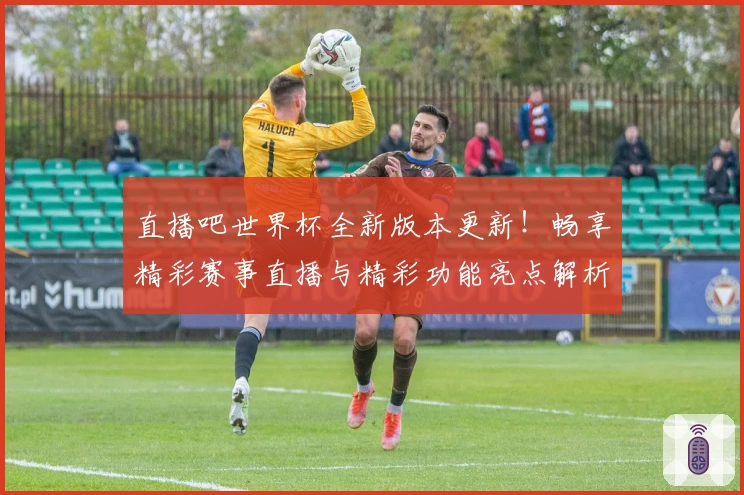 直播吧世界杯全新版本更新！畅享精彩赛事直播与精彩功能亮点解析