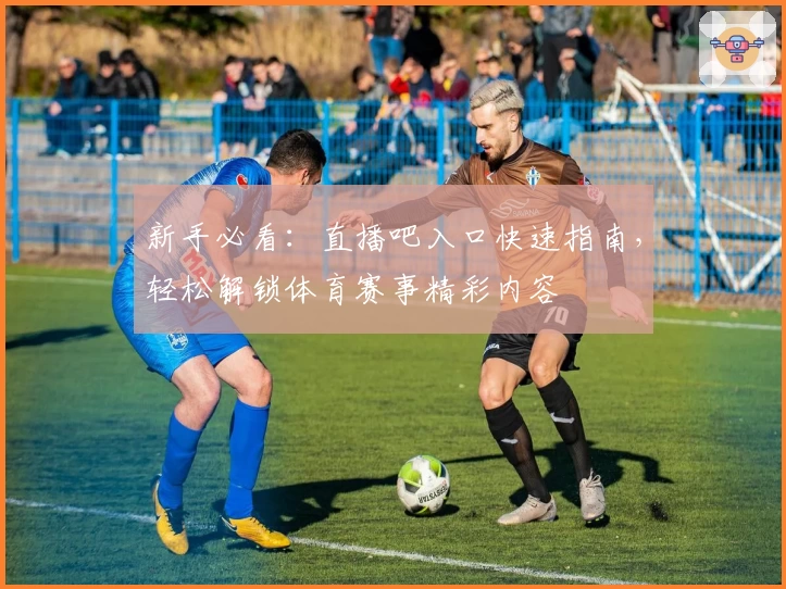 新手必看：直播吧入口快速指南，轻松解锁体育赛事精彩内容