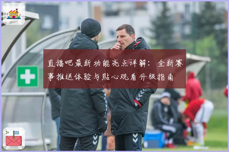 直播吧最新功能亮点详解:全新赛事推送体验与贴心观看升级指南