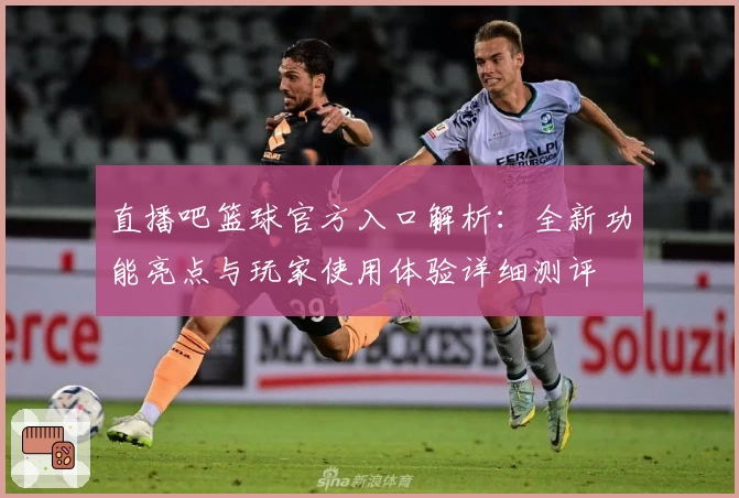 直播吧篮球官方入口解析：全新功能亮点与玩家使用体验详细测评