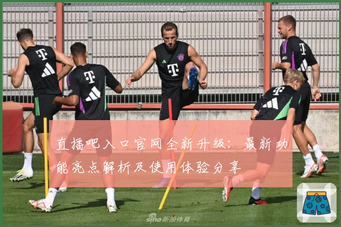 直播吧入口官网全新升级：最新功能亮点解析及使用体验分享