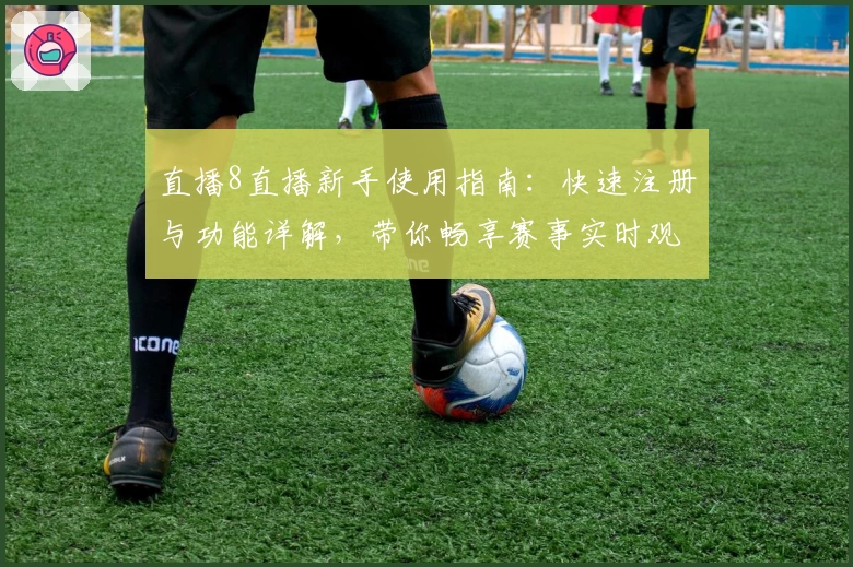 直播8直播新手使用指南：快速注册与功能详解，带你畅享赛事实时观看体验