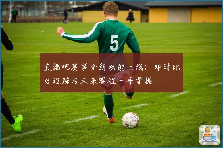 直播吧赛事全新功能上线：即时比分追踪与未来赛程一手掌握