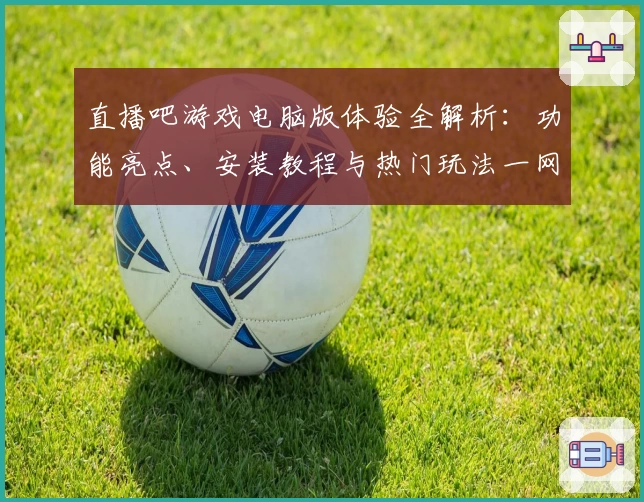 直播吧游戏电脑版体验全解析：功能亮点、安装教程与热门玩法一网打尽