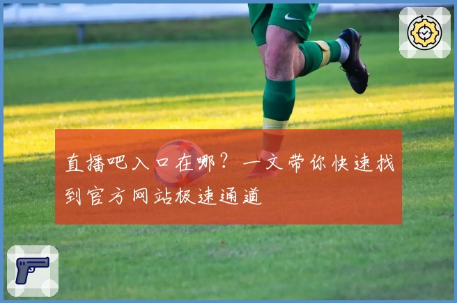 直播吧入口在哪？一文带你快速找到官方网站极速通道