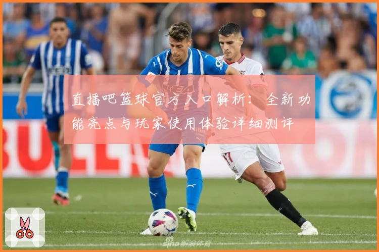 直播吧篮球官方入口解析：全新功能亮点与玩家使用体验详细测评
