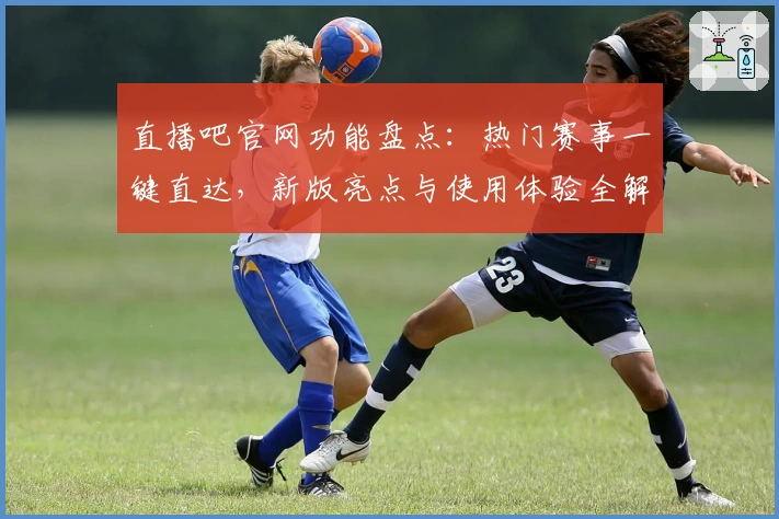直播吧官网功能盘点：热门赛事一键直达，新版亮点与使用体验全解析