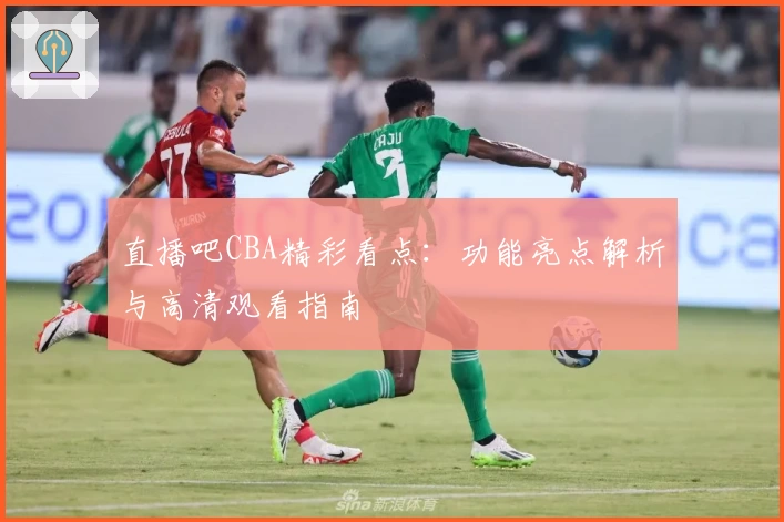 直播吧CBA精彩看点：功能亮点解析与高清观看指南