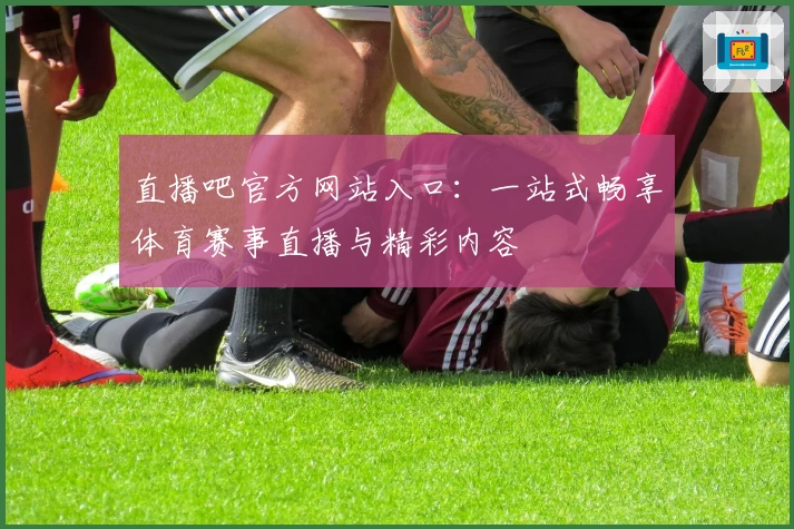 直播吧官方网站入口：一站式畅享体育赛事直播与精彩内容