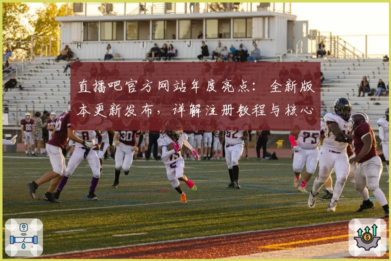 直播吧官方网站年度亮点：全新版本更新发布，详解注册教程与核心功能体验