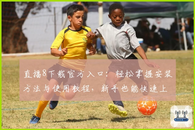 直播8下载官方入口：轻松掌握安装方法与使用教程，新手也能快速上手