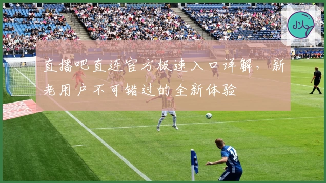 直播吧直连官方极速入口详解，新老用户不可错过的全新体验