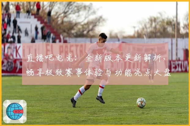 直播吧电竞：全新版本更新解析，畅享极致赛事体验与功能亮点大盘点