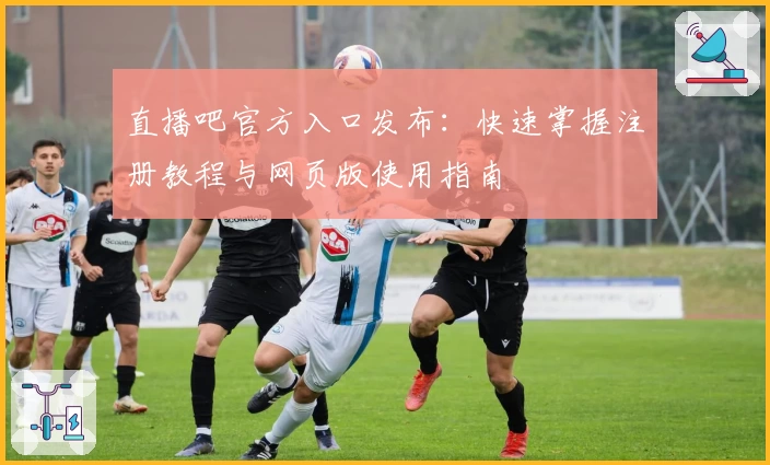 直播吧官方入口发布:快速掌握注册教程与网页版使用指南