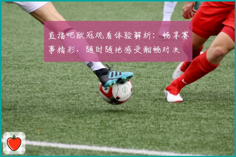 直播吧欧冠观看体验解析：畅享赛事精彩，随时随地感受酣畅对决