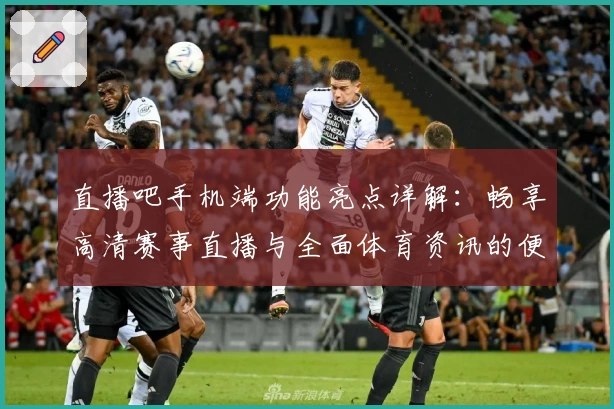 直播吧手机端功能亮点详解：畅享高清赛事直播与全面体育资讯的便捷体验