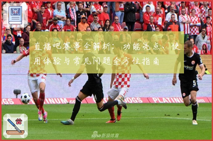 直播吧赛事全解析：功能亮点、使用体验与常见问题全方位指南