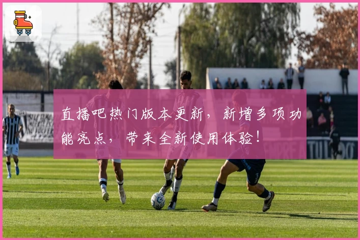 直播吧热门版本更新，新增多项功能亮点，带来全新使用体验！