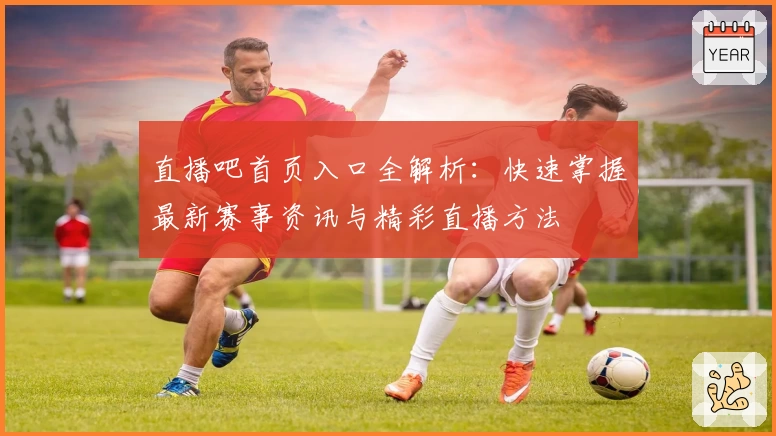 直播吧首页入口全解析：快速掌握最新赛事资讯与精彩直播方法
