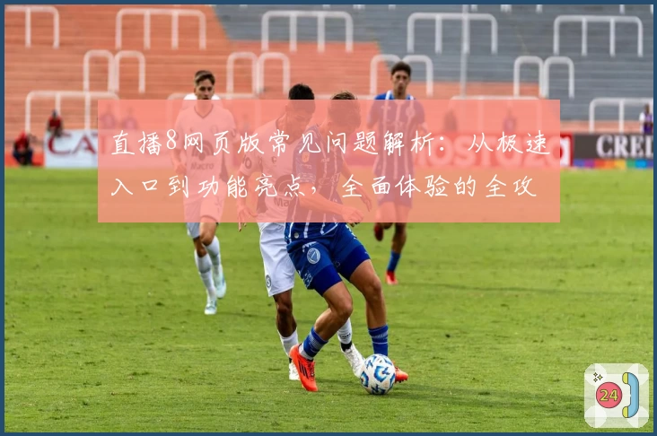 直播8网页版常见问题解析：从极速入口到功能亮点，全面体验的全攻略