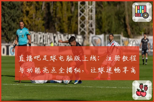 直播吧足球电脑版上线：注册教程与功能亮点全揭秘，让球迷畅享高清赛事