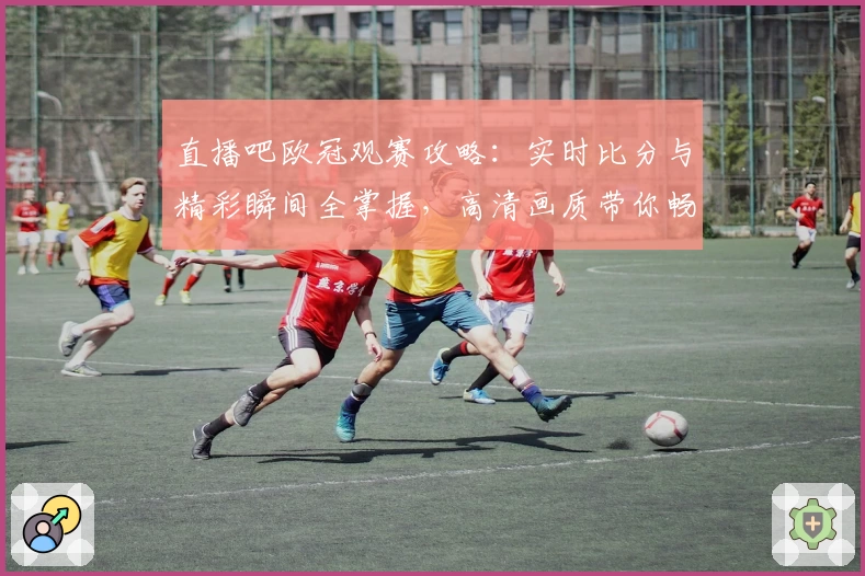 直播吧欧冠观赛攻略:实时比分与精彩瞬间全掌握,高清画质带你畅享顶级赛事