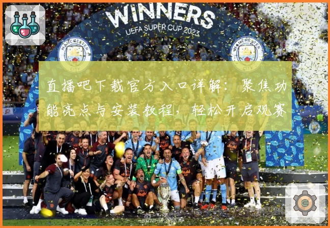 直播吧下载官方入口详解：聚焦功能亮点与安装教程，轻松开启观赛新体验