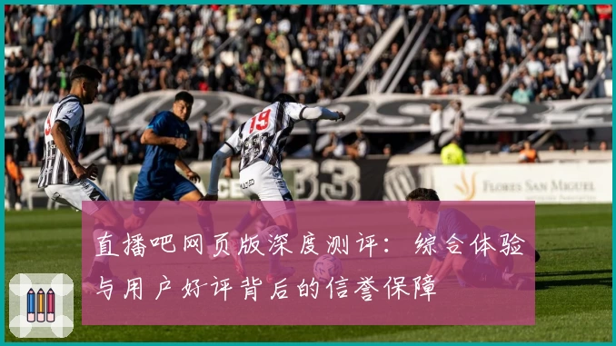 直播吧网页版深度测评：综合体验与用户好评背后的信誉保障