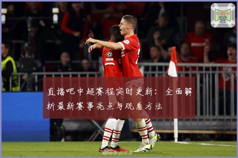 直播吧中超赛程实时更新：全面解析最新赛事亮点与观看方法