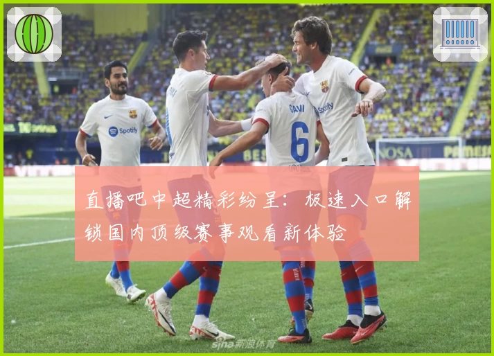 直播吧中超精彩纷呈：极速入口解锁国内顶级赛事观看新体验