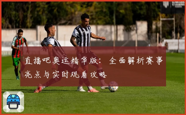 直播吧奥运精华版：全面解析赛事亮点与实时观看攻略