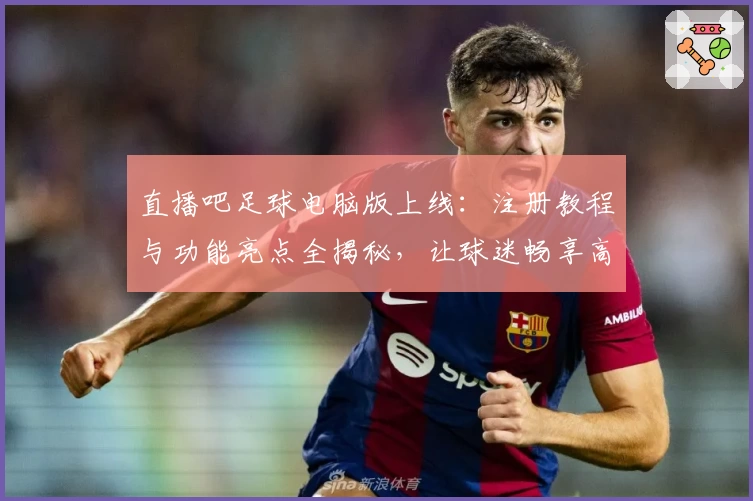 直播吧足球电脑版上线：注册教程与功能亮点全揭秘，让球迷畅享高清赛事