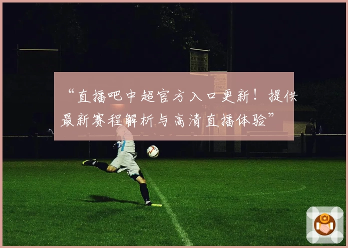 “直播吧中超官方入口更新！提供最新赛程解析与高清直播体验”