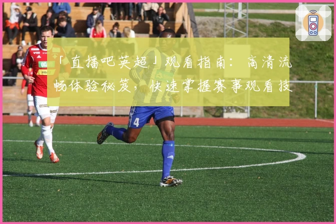 「直播吧英超」观看指南：高清流畅体验秘笈，快速掌握赛事观看技巧助手