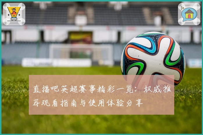直播吧英超赛事精彩一览：权威推荐观看指南与使用体验分享