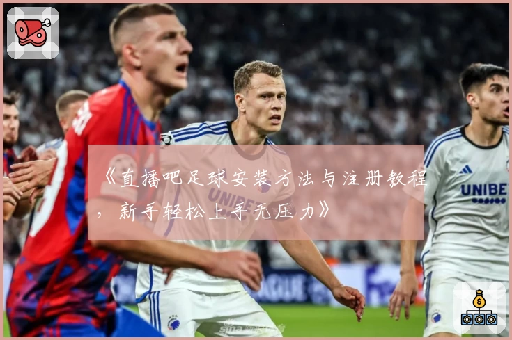 《直播吧足球安装方法与注册教程，新手轻松上手无压力》