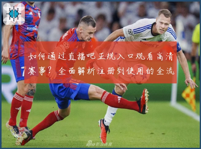 如何通过直播吧正规入口观看高清赛事？全面解析注册到使用的全流程指南