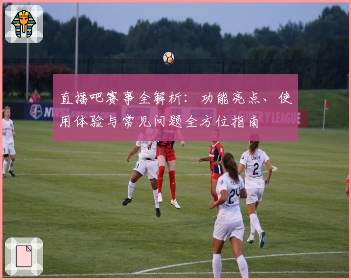 直播吧赛事全解析：功能亮点、使用体验与常见问题全方位指南