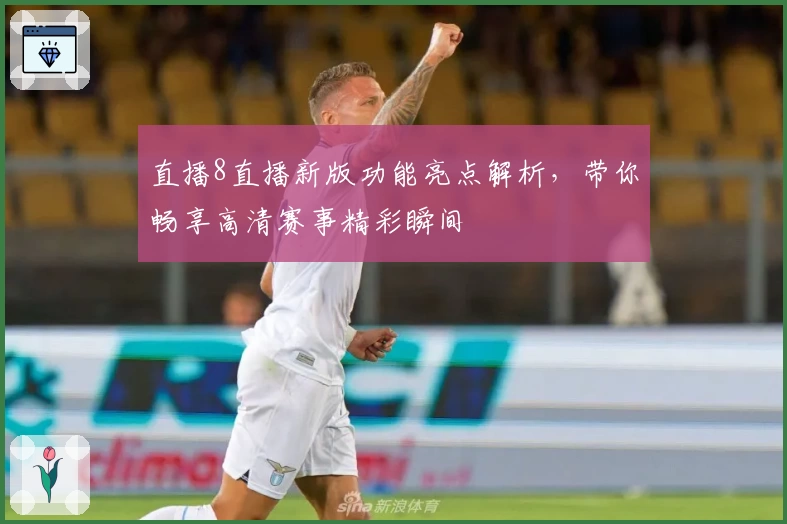 直播8直播新版功能亮点解析，带你畅享高清赛事精彩瞬间