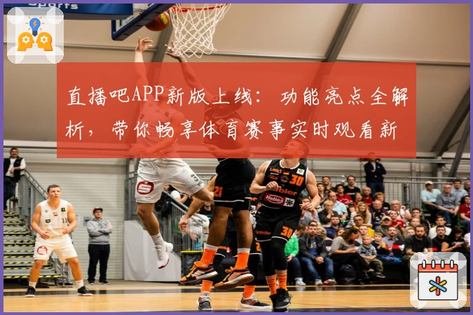 直播吧APP新版上线:功能亮点全解析,带你畅享体育赛事实时观看新体验