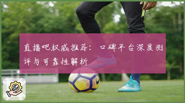 直播吧权威推荐：口碑平台深度测评与可靠性解析