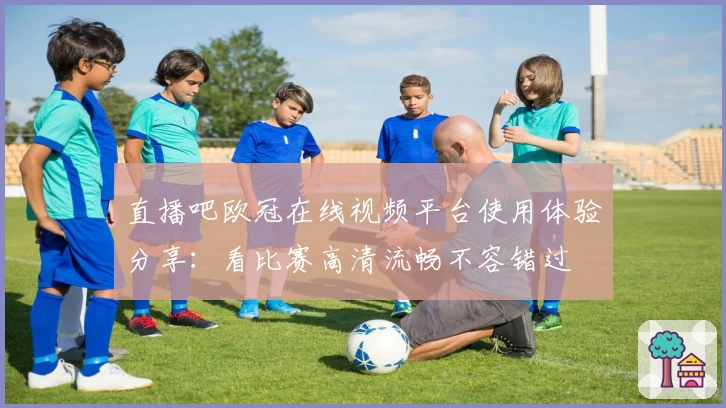 直播吧欧冠在线视频平台使用体验分享：看比赛高清流畅不容错过