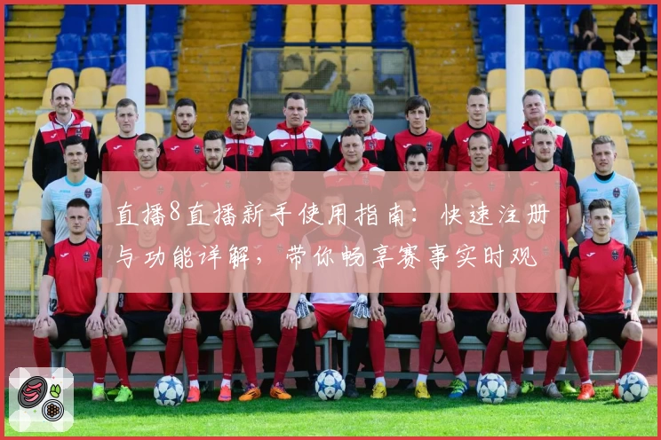 直播8直播新手使用指南：快速注册与功能详解，带你畅享赛事实时观看体验