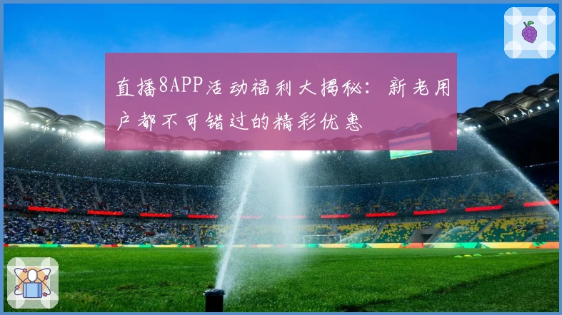 直播8APP活动福利大揭秘：新老用户都不可错过的精彩优惠