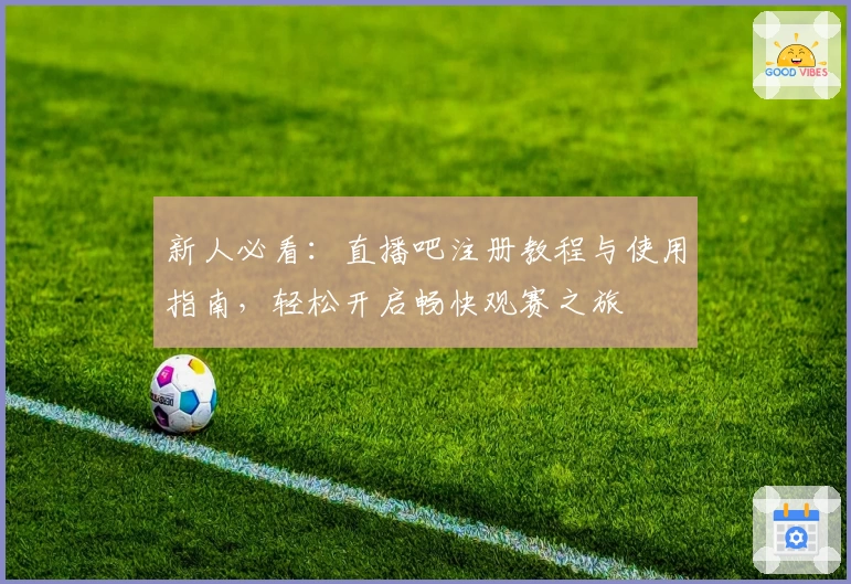 新人必看：直播吧注册教程与使用指南，轻松开启畅快观赛之旅