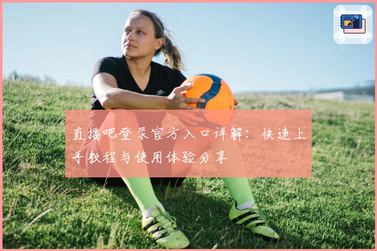 直播吧登录官方入口详解：快速上手教程与使用体验分享